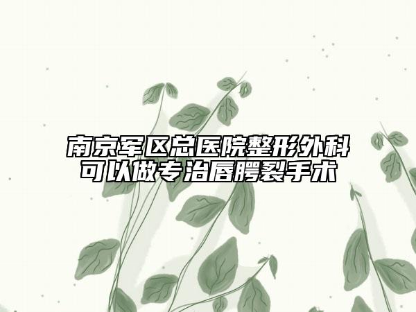 南京軍區(qū)總醫(yī)院整形外科可以做專治唇腭裂手術