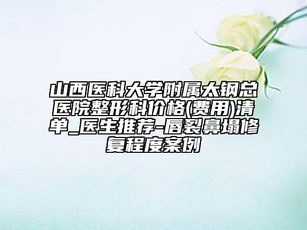 山西醫(yī)科大學附屬太鋼總醫(yī)院整形科價格(費用)清單_醫(yī)生推薦-唇裂鼻塌修復程度案例