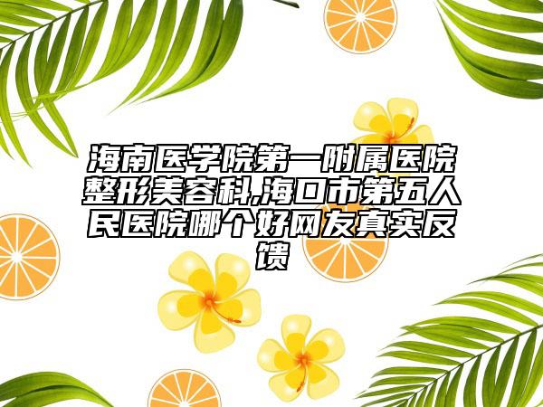 海南醫(yī)學(xué)院第一附屬醫(yī)院整形美容科,?？谑械谖迦嗣襻t(yī)院哪個(gè)好網(wǎng)友真實(shí)反饋