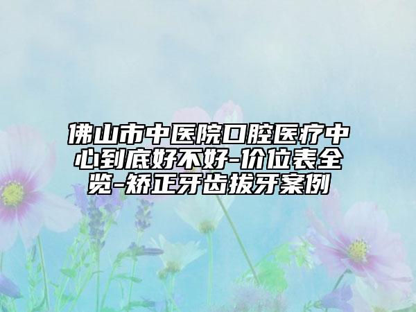 佛山市中醫(yī)院口腔醫(yī)療中心到底好不好-價位表全覽-矯正牙齒拔牙案例