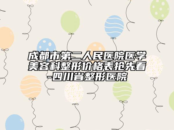 成都市第二人民醫(yī)院醫(yī)學(xué)美容科整形價格表搶先看-四川省整形醫(yī)院