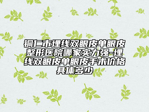 銅仁市埋線雙眼皮單眼皮整形醫(yī)院哪家實力強-埋線雙眼皮單眼皮手術(shù)價格具體多少