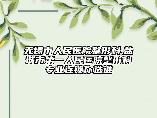 無(wú)錫市人民醫(yī)院整形科,鹽城市第一人民醫(yī)院整形科專業(yè)連鎖你選誰(shuí)