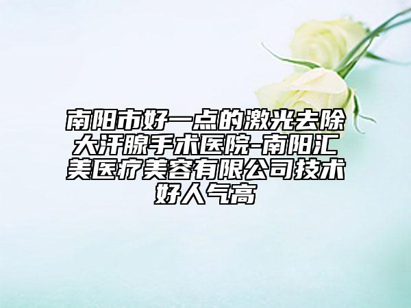 南陽市好一點的激光去除大汗腺手術醫(yī)院-南陽匯美醫(yī)療美容有限公司技術好人氣高