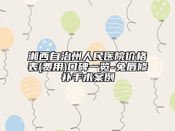 湘西自治州人民醫(yī)院價格表(費用)口碑一覽-兔唇修補手術案例