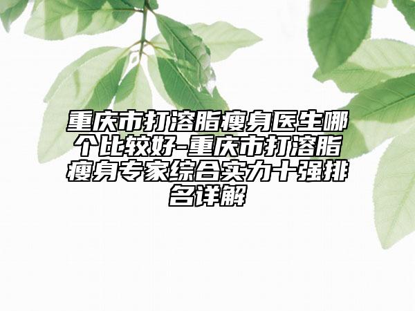 重慶市打溶脂瘦身醫(yī)生哪個比較好-重慶市打溶脂瘦身專家綜合實(shí)力十強(qiáng)排名詳解