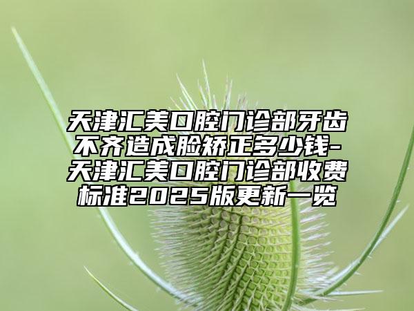 天津匯美口腔門診部牙齒不齊造成臉矯正多少錢-天津匯美口腔門診部收費(fèi)標(biāo)準(zhǔn)2025版更新一覽