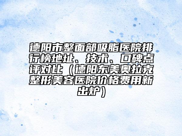 德陽市整面部吸脂醫(yī)院排行榜地址、技術、口碑點評對比（德陽東美奧拉克整形美容醫(yī)院價格費用新出爐）