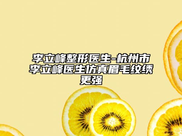 李立峰整形醫(yī)生-杭州市李立峰醫(yī)生仿真眉毛紋繡更強(qiáng)