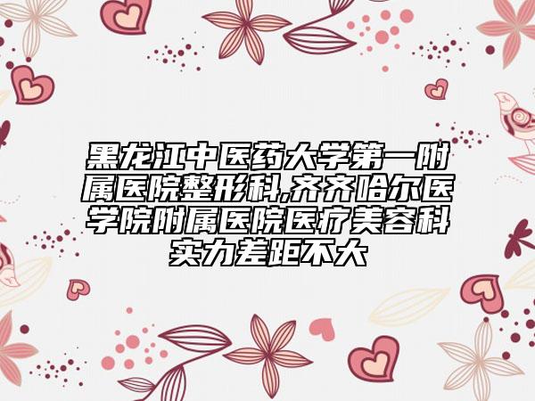 黑龍江中醫(yī)藥大學第一附屬醫(yī)院整形科,齊齊哈爾醫(yī)學院附屬醫(yī)院醫(yī)療美容科實力差距不大