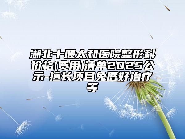 湖北十堰太和醫(yī)院整形科價格(費(fèi)用)清單2025公示-擅長項目兔唇好治療等