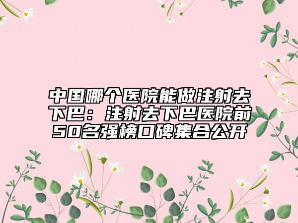 中國(guó)哪個(gè)醫(yī)院能做注射去下巴：注射去下巴醫(yī)院前50名強(qiáng)榜口碑集合公開(kāi)