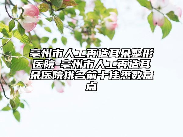 亳州市人工再造耳朵整形醫(yī)院-亳州市人工再造耳朵醫(yī)院排名前十佳悉數(shù)盤點