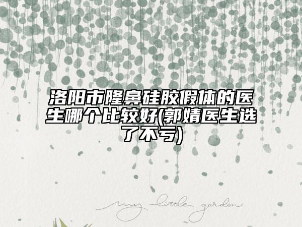 洛陽市隆鼻硅膠假體的醫(yī)生哪個比較好(郭婧醫(yī)生選了不虧)