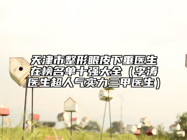 天津市整形眼皮下垂醫(yī)生在榜名單十強(qiáng)大全（李濤醫(yī)生超人氣實(shí)力三甲醫(yī)生）