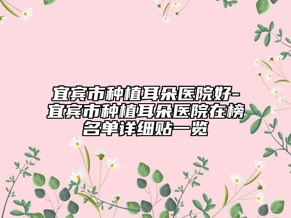 宜賓市種植耳朵醫(yī)院好-宜賓市種植耳朵醫(yī)院在榜名單詳細貼一覽