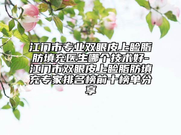 江門市專業(yè)雙眼皮上瞼脂肪填充醫(yī)生哪個技術(shù)好-江門市雙眼皮上瞼脂肪填充專家排名榜前十榜單分享