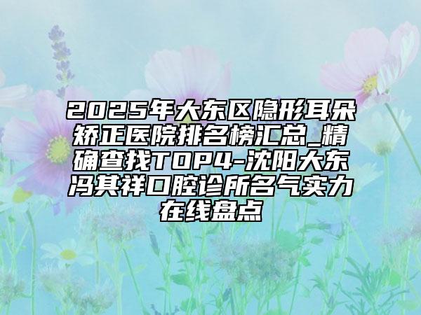 2025年大東區(qū)隱形耳朵矯正醫(yī)院排名榜匯總_精確查找TOP4-沈陽大東馮其祥口腔診所名氣實(shí)力在線盤點(diǎn)