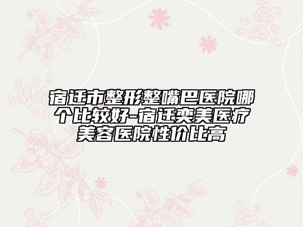 宿遷市整形整嘴巴醫(yī)院哪個比較好-宿遷奕美醫(yī)療美容醫(yī)院性價比高