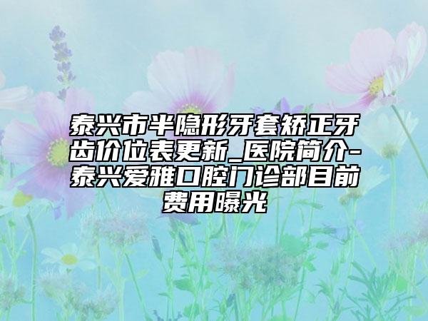 泰興市半隱形牙套矯正牙齒價(jià)位表更新_醫(yī)院簡(jiǎn)介-泰興愛(ài)雅口腔門(mén)診部目前費(fèi)用曝光