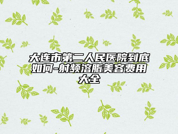 大連市第二人民醫(yī)院到底如何-射頻溶脂美容費(fèi)用大全