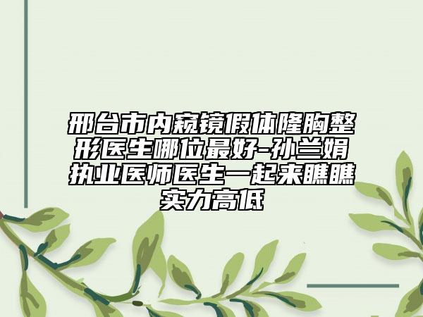 邢臺市內(nèi)窺鏡假體隆胸整形醫(yī)生哪位最好-孫蘭娟執(zhí)業(yè)醫(yī)師醫(yī)生一起來瞧瞧實(shí)力高低