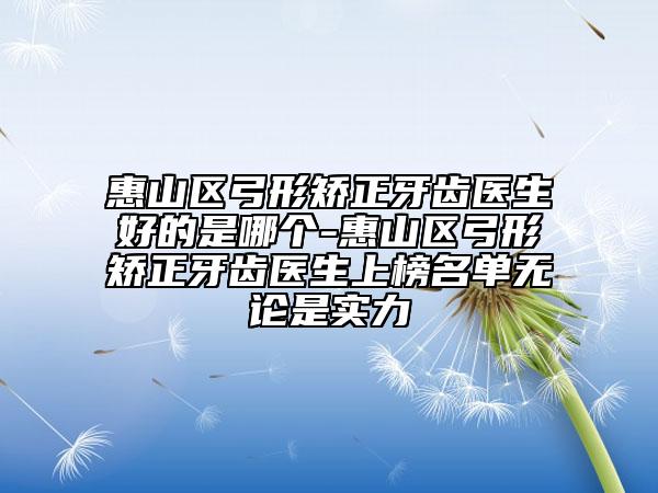 惠山區(qū)弓形矯正牙齒醫(yī)生好的是哪個-惠山區(qū)弓形矯正牙齒醫(yī)生上榜名單無論是實力