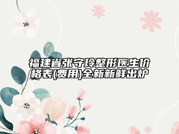 福建省張守玲整形醫(yī)生價(jià)格表(費(fèi)用)全新新鮮出爐
