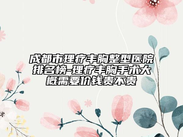 成都市理療豐胸整型醫(yī)院排名榜-理療豐胸手術(shù)大概需要價(jià)錢貴不貴