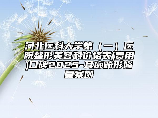 河北醫(yī)科大學(xué)第（一）醫(yī)院整形美容科價格表(費(fèi)用)口碑2025-耳廓畸形修復(fù)案例