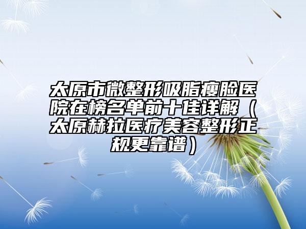 太原市微整形吸脂瘦臉醫(yī)院在榜名單前十佳詳解（太原赫拉醫(yī)療美容整形正規(guī)更靠譜）