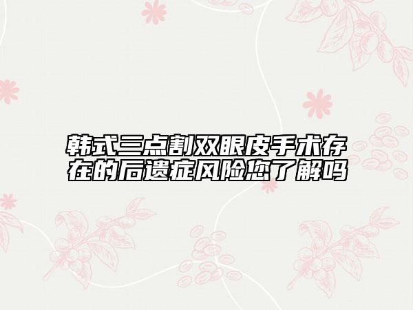 韓式三點(diǎn)割雙眼皮手術(shù)存在的后遺癥風(fēng)險(xiǎn)您了解嗎