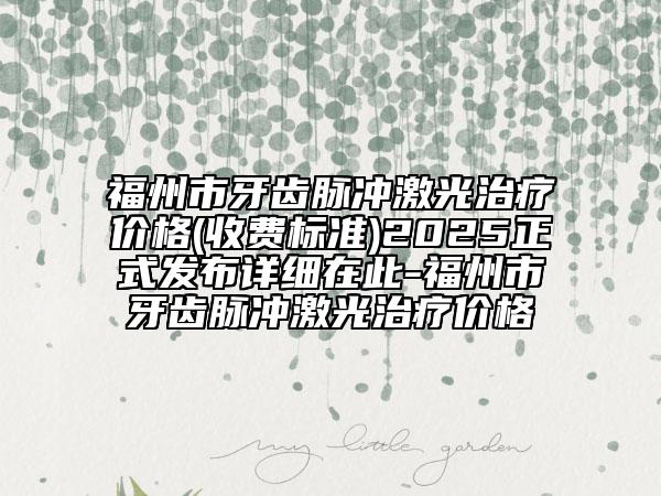 福州市牙齒脈沖激光治療價格(收費標(biāo)準(zhǔn))2025正式發(fā)布詳細(xì)在此-福州市牙齒脈沖激光治療價格