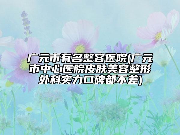 廣元市有名整容醫(yī)院(廣元市中心醫(yī)院皮膚美容整形外科實力口碑都不差)