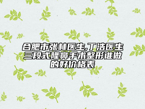 合肥市張林醫(yī)生,丁浩醫(yī)生三段式隆鼻手術(shù)整形誰做的好價(jià)格表