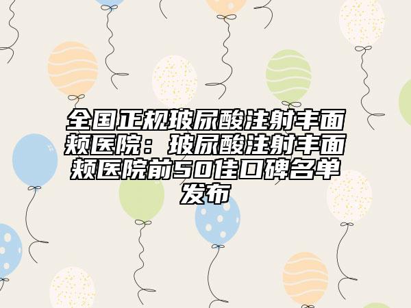 全國(guó)正規(guī)玻尿酸注射豐面頰醫(yī)院：玻尿酸注射豐面頰醫(yī)院前50佳口碑名單發(fā)布