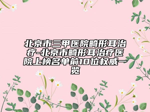 北京市三甲醫(yī)院畸形耳治療-北京市畸形耳治療醫(yī)院上榜名單前10位權(quán)威一覽