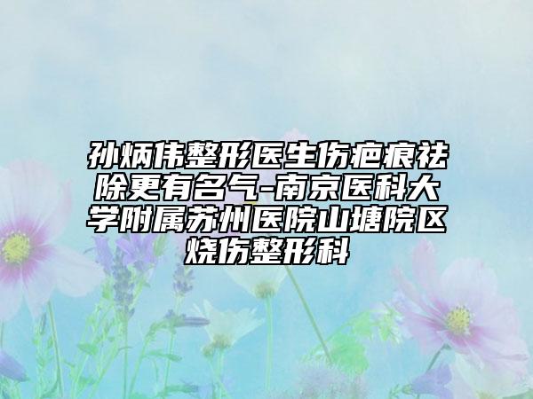 孫炳偉整形醫(yī)生傷疤痕祛除更有名氣-南京醫(yī)科大學附屬蘇州醫(yī)院山塘院區(qū)燒傷整形科