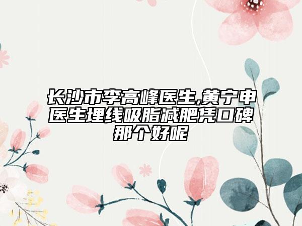 長沙市李高峰醫(yī)生,黃寧申醫(yī)生埋線吸脂減肥憑口碑那個好呢