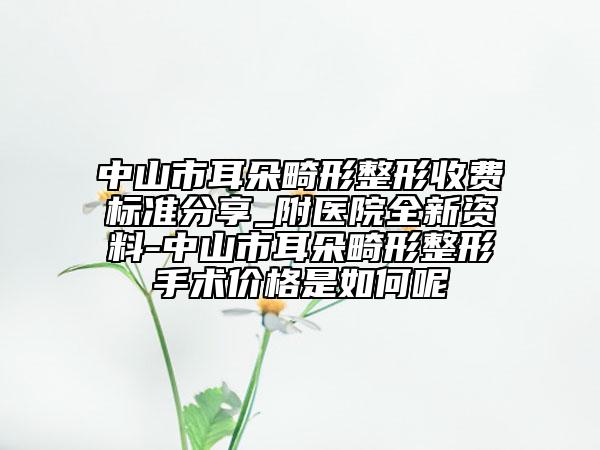 中山市耳朵畸形整形收費(fèi)標(biāo)準(zhǔn)分享_附醫(yī)院全新資料-中山市耳朵畸形整形手術(shù)價(jià)格是如何呢
