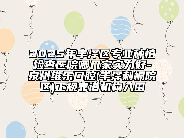 2025年豐澤區(qū)專業(yè)種植檢查醫(yī)院哪幾家實力好-泉州維樂口腔(豐澤刺桐院區(qū))正規(guī)靠譜機構(gòu)入圍