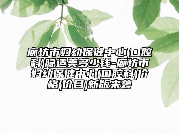 廊坊市婦幼保健中心(口腔科)隱適美多少錢-廊坊市婦幼保健中心(口腔科)價格(價目)新版來襲