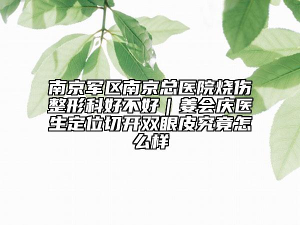 南京軍區(qū)南京總醫(yī)院燒傷整形科好不好｜姜會慶醫(yī)生定位切開雙眼皮究竟怎么樣