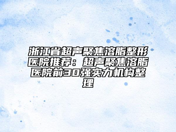 浙江省超聲聚焦溶脂整形醫(yī)院推薦：超聲聚焦溶脂醫(yī)院前30強實力機構整理