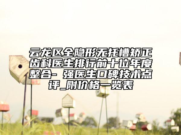 云龍區(qū)全隱形無托槽矯正齒科醫(yī)生排行前十位年度整合-鮑強(qiáng)醫(yī)生口碑技術(shù)點(diǎn)評(píng)_附價(jià)格一覽表
