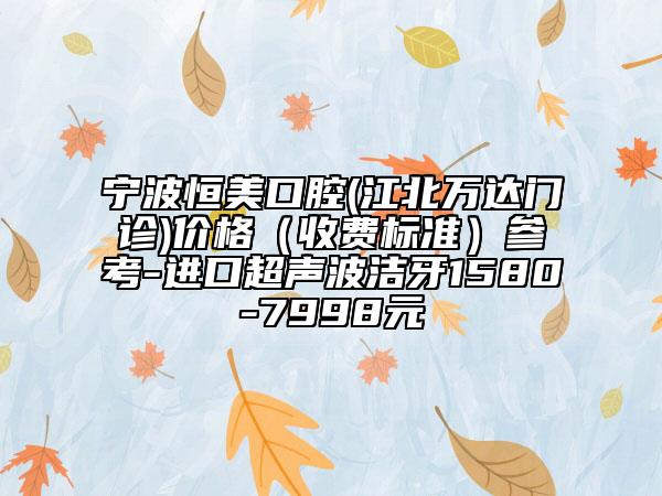 寧波恒美口腔(江北萬達(dá)門診)價(jià)格(收費(fèi)標(biāo)準(zhǔn))參考-進(jìn)口超聲波潔牙1580-7998元