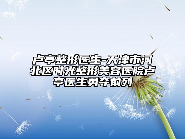 盧亭整形醫(yī)生-天津市河北區(qū)時(shí)光整形美容醫(yī)院盧亭醫(yī)生勇奪前列
