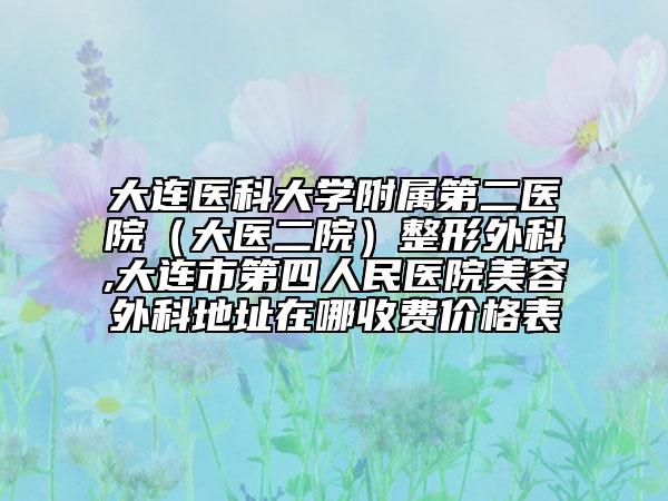 大連醫(yī)科大學(xué)附屬第二醫(yī)院（大醫(yī)二院）整形外科,大連市第四人民醫(yī)院美容外科地址在哪收費(fèi)價(jià)格表