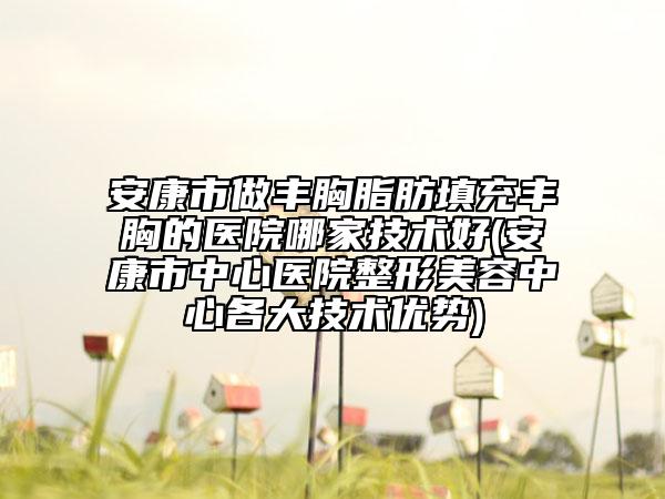 安康市做豐胸脂肪填充豐胸的醫(yī)院哪家技術(shù)好(安康市中心醫(yī)院整形美容中心各大技術(shù)優(yōu)勢)