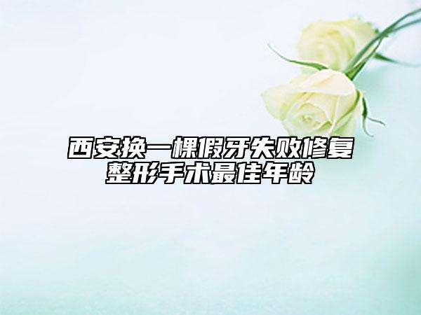 西安換一棵假牙失敗修復(fù)整形手術(shù)最佳年齡